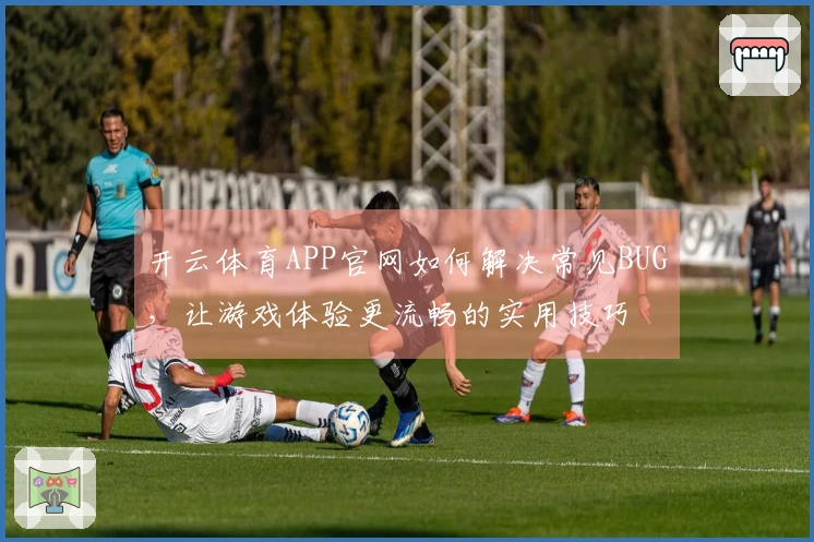 开云体育APP官网如何解决常见BUG，让游戏体验更流畅的实用技巧