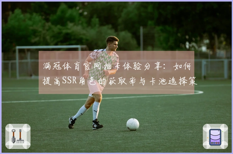 满冠体育官网抽卡体验分享：如何提高SSR角色的获取率与卡池选择策略