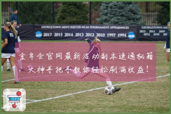 金年会官网最新活动副本速通秘籍，大神手把手教你轻松刷满收益！