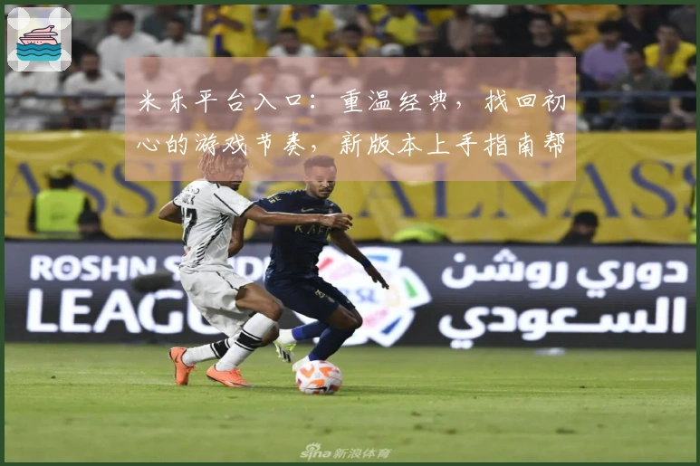 米乐平台入口：重温经典，找回初心的游戏节奏，新版本上手指南帮你轻松掌握！