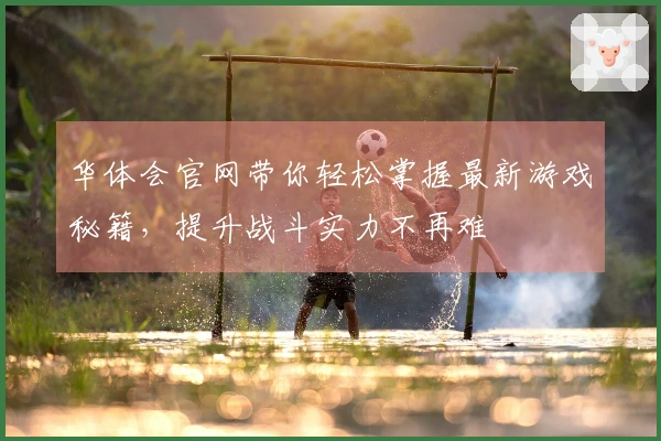 华体会官网带你轻松掌握最新游戏秘籍,提升战斗实力不再难