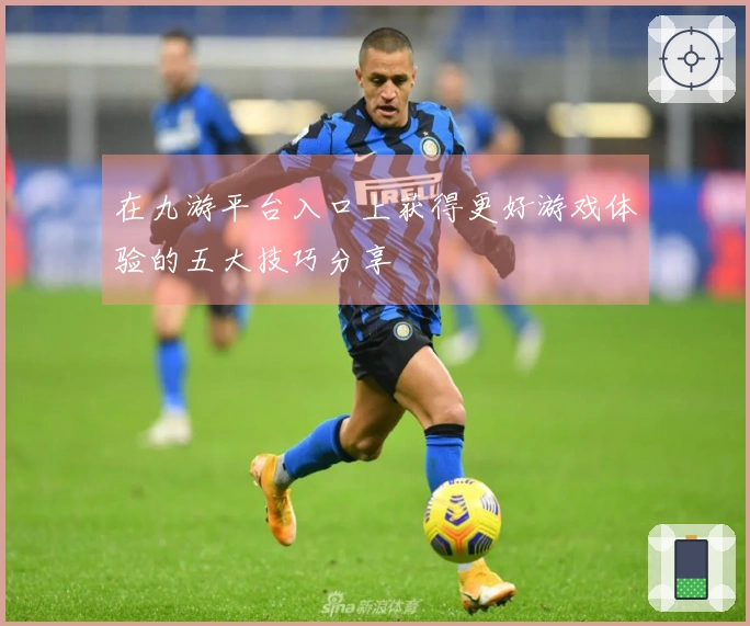 在九游平台入口上获得更好游戏体验的五大技巧分享