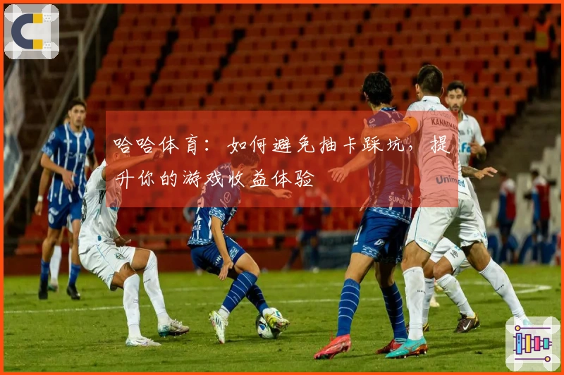 哈哈体育：如何避免抽卡踩坑，提升你的游戏收益体验