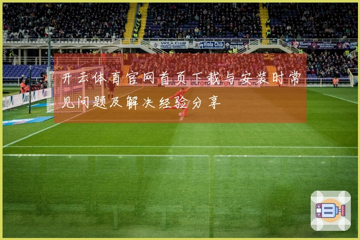开云体育官网首页下载与安装时常见问题及解决经验分享