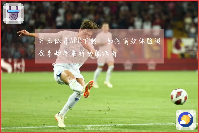 开云体育APP下载：如何高效体验游戏乐趣与最新功能指南