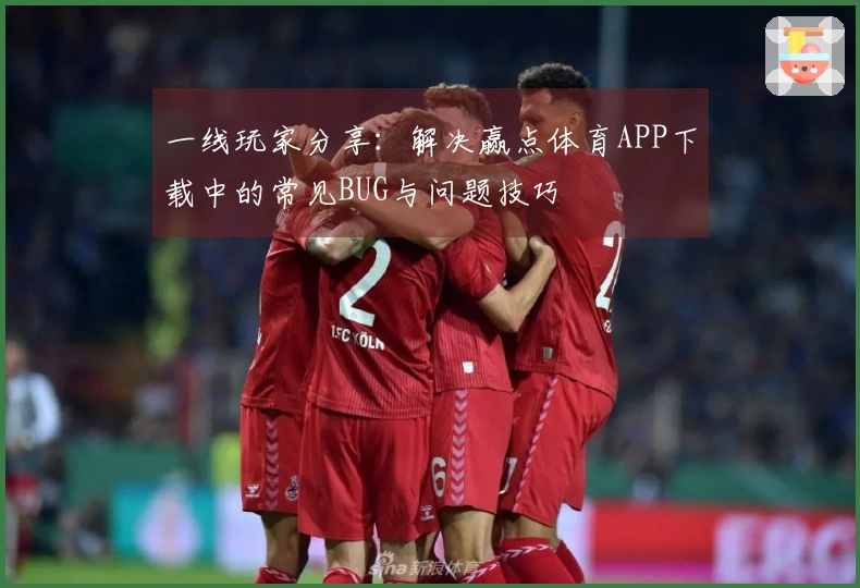一线玩家分享：解决赢点体育APP下载中的常见BUG与问题技巧