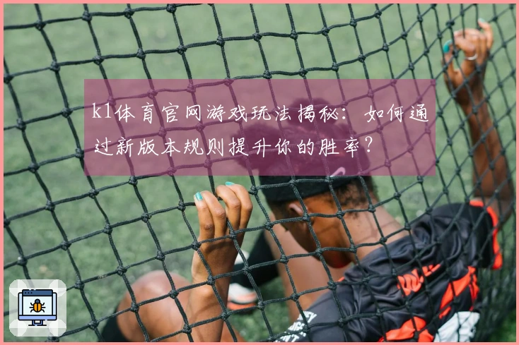 k1体育官网游戏玩法揭秘：如何通过新版本规则提升你的胜率？