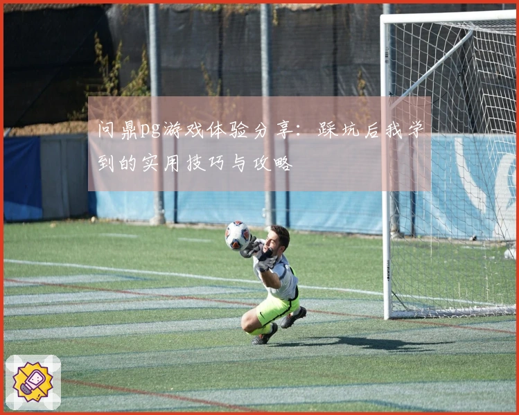 问鼎pg游戏体验分享:踩坑后我学到的实用技巧与攻略