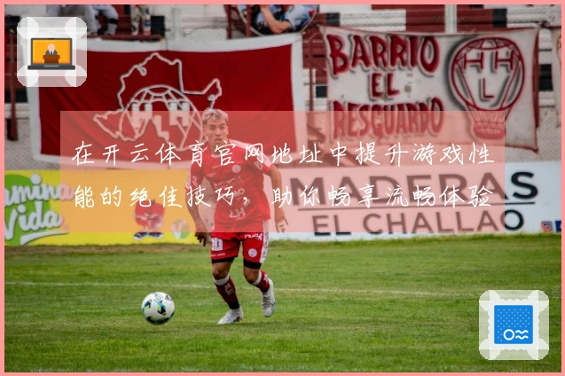 在开云体育官网地址中提升游戏性能的绝佳技巧，助你畅享流畅体验
