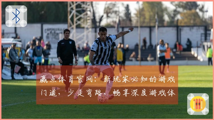 赢点体育官网：新玩家必知的游戏门道，少走弯路，畅享深度游戏体验
