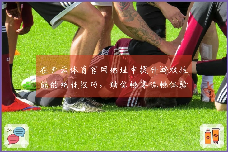 在开云体育官网地址中提升游戏性能的绝佳技巧，助你畅享流畅体验