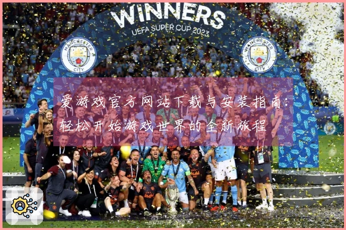 爱游戏官方网站下载与安装指南：轻松开始游戏世界的全新旅程