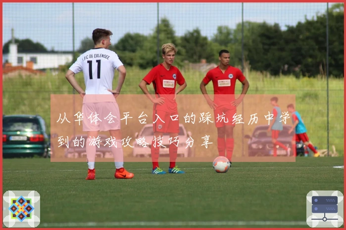 从华体会平台入口的踩坑经历中学到的游戏攻略技巧分享