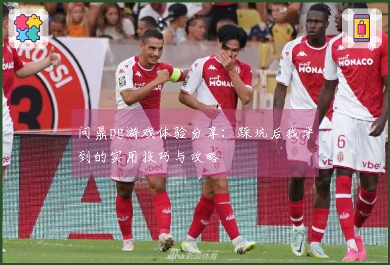 问鼎pg游戏体验分享：踩坑后我学到的实用技巧与攻略