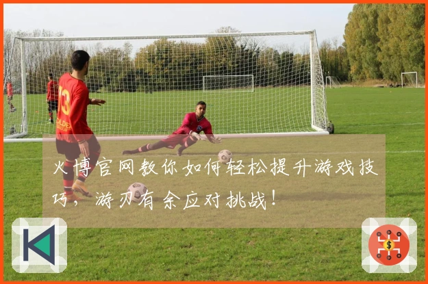 火博官网教你如何轻松提升游戏技巧，游刃有余应对挑战！