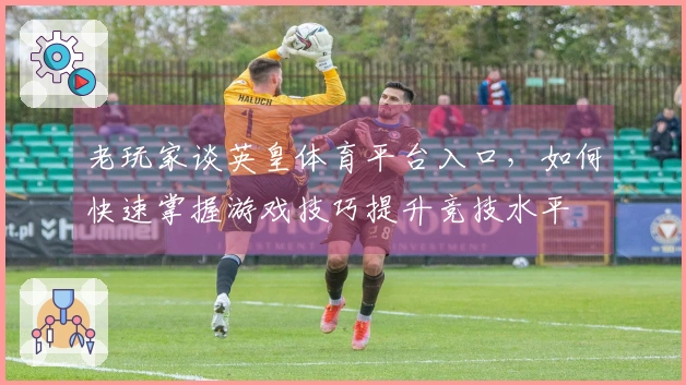 老玩家谈英皇体育平台入口，如何快速掌握游戏技巧提升竞技水平