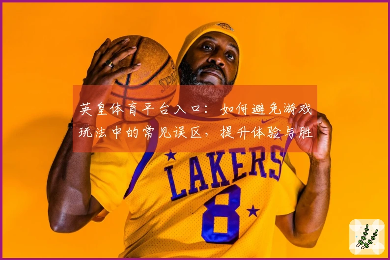 英皇体育平台入口：如何避免游戏玩法中的常见误区，提升体验与胜率