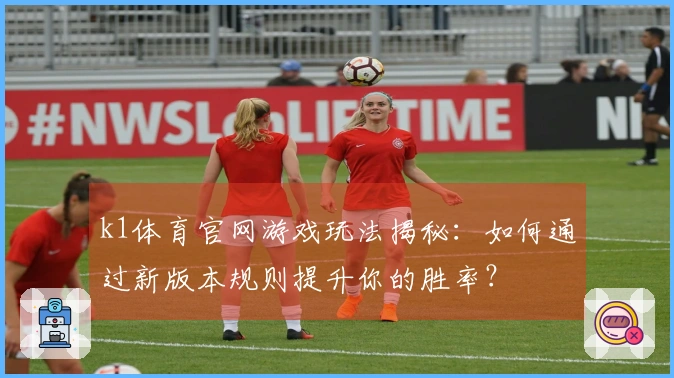 k1体育官网游戏玩法揭秘：如何通过新版本规则提升你的胜率？