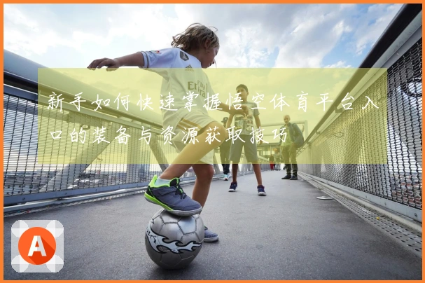 新手如何快速掌握悟空体育平台入口的装备与资源获取技巧